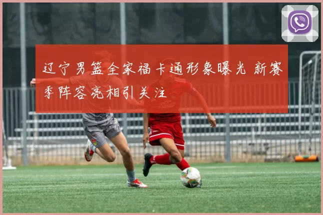 辽宁男篮全家福卡通形象曝光 新赛季阵容亮相引关注