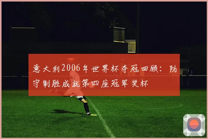 意大利2006年世界杯夺冠回顾:防守制胜成就第四座冠军奖杯