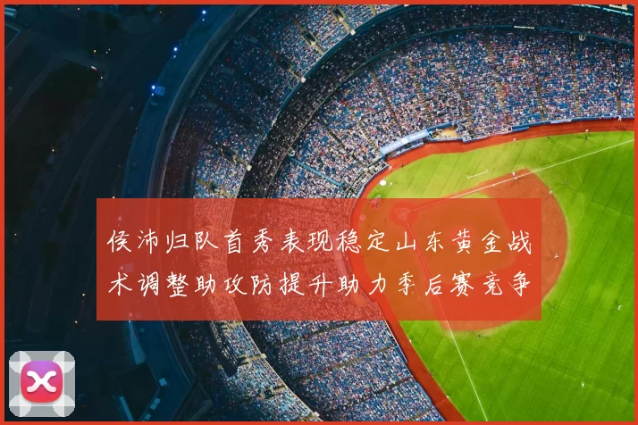 侯沛归队首秀表现稳定山东黄金战术调整助攻防提升助力季后赛竞争力