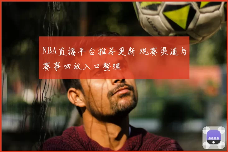 NBA直播平台推荐更新 观赛渠道与赛事回放入口整理