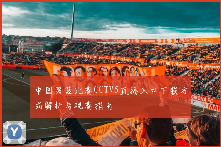 中国男篮比赛CCTV5直播入口下载方式解析与观赛指南