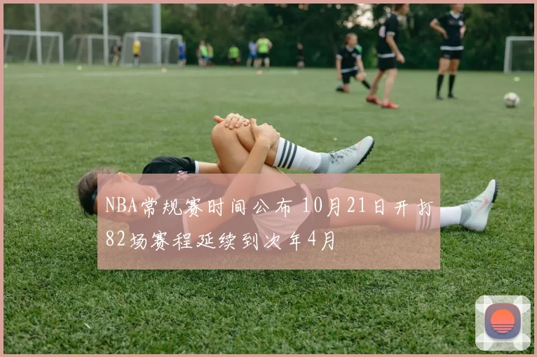 NBA常规赛时间公布 10月21日开打82场赛程延续到次年4月