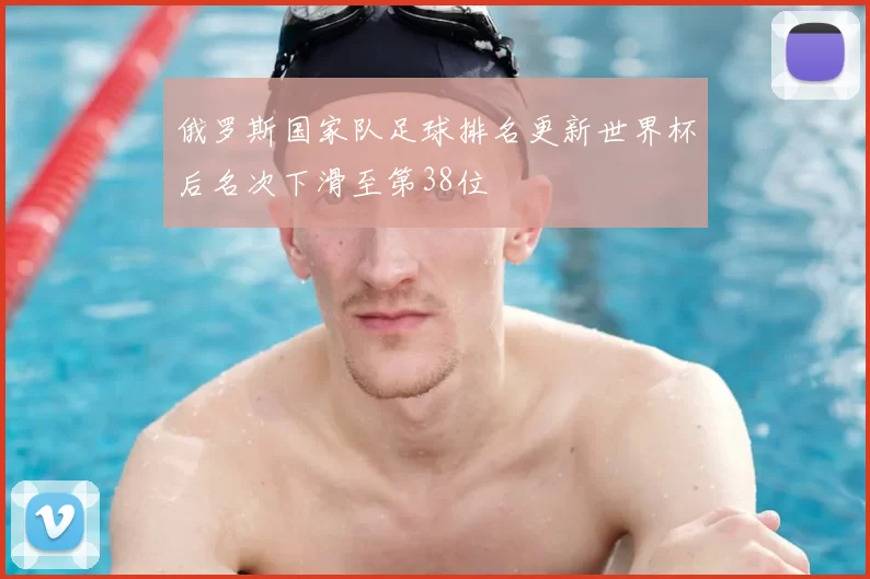 俄罗斯国家队足球排名更新世界杯后名次下滑至第38位