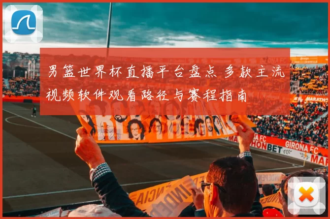 男篮世界杯直播平台盘点 多款主流视频软件观看路径与赛程指南