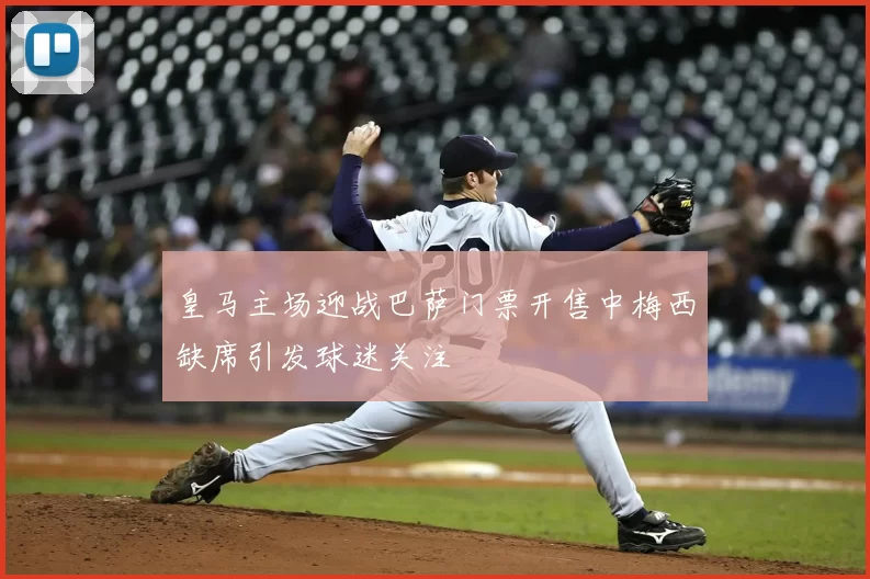 皇马主场迎战巴萨门票开售中梅西缺席引发球迷关注