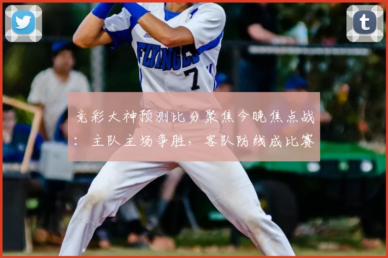 竞彩大神预测比分聚焦今晚焦点战：主队主场争胜，客队防线成比赛关键