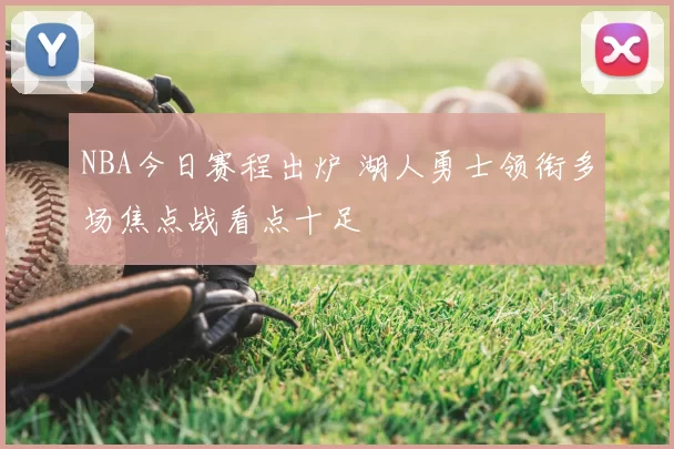 NBA今日赛程出炉 湖人勇士领衔多场焦点战看点十足