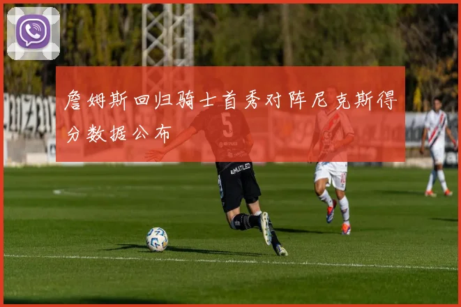 詹姆斯回归骑士首秀对阵尼克斯得分数据公布
