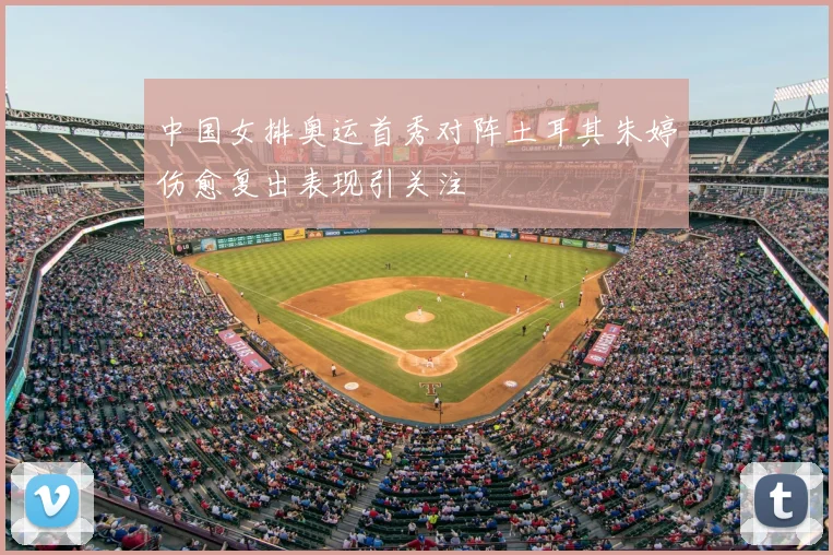 中国女排奥运首秀对阵土耳其朱婷伤愈复出表现引关注
