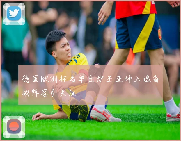 德国欧洲杯名单出炉王正坤入选备战阵容引关注