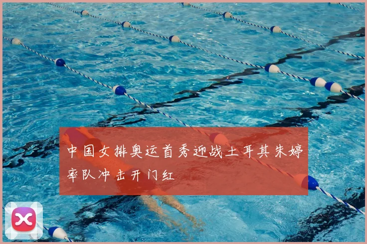 中国女排奥运首秀迎战土耳其朱婷率队冲击开门红