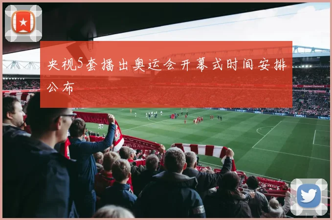 央视5套播出奥运会开幕式时间安排公布