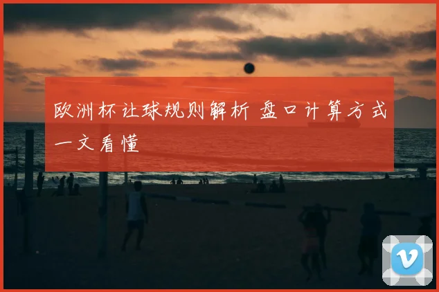 欧洲杯让球规则解析 盘口计算方式一文看懂