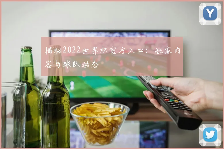 揭秘2022世界杯官方入口：独家内容与球队动态