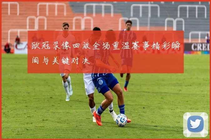 欧冠录像回放全场重温赛事精彩瞬间与关键对决