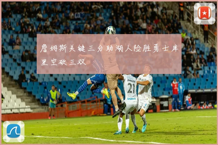 詹姆斯关键三分助湖人险胜勇士库里空砍三双