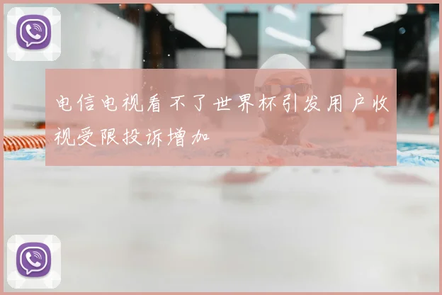 电信电视看不了世界杯引发用户收视受限投诉增加