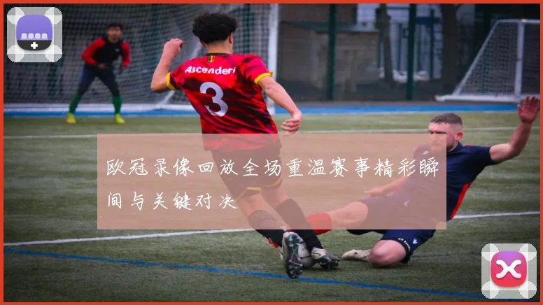 欧冠录像回放全场重温赛事精彩瞬间与关键对决