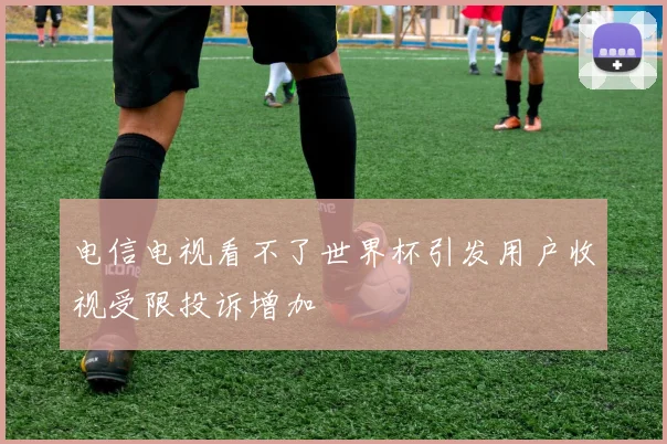 电信电视看不了世界杯引发用户收视受限投诉增加