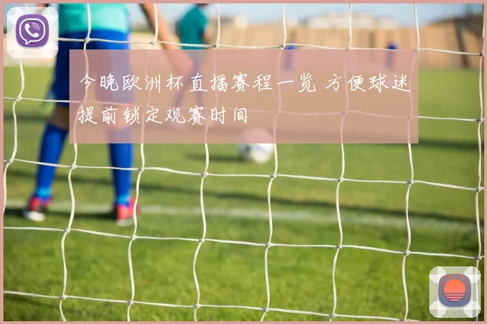 今晚欧洲杯直播赛程一览 方便球迷提前锁定观赛时间