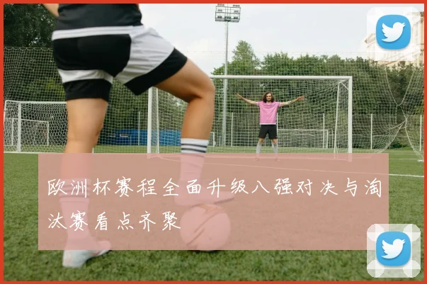 欧洲杯赛程全面升级八强对决与淘汰赛看点齐聚
