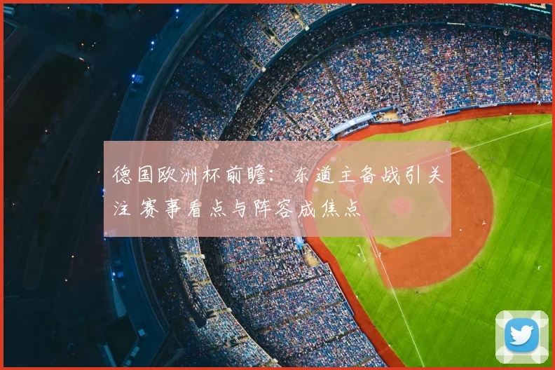 德国欧洲杯前瞻：东道主备战引关注 赛事看点与阵容成焦点