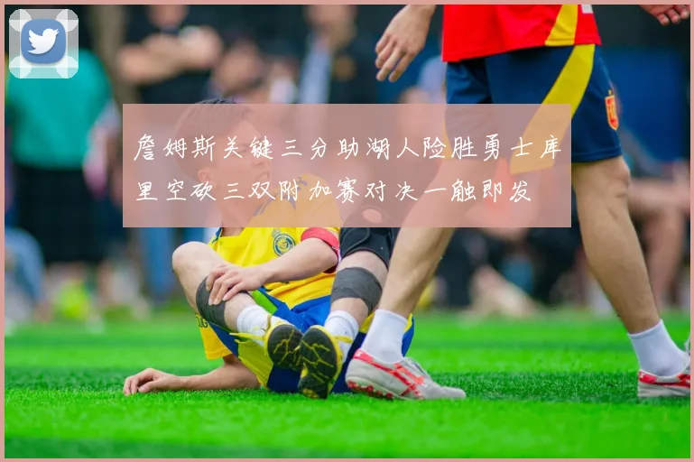 詹姆斯关键三分助湖人险胜勇士库里空砍三双附加赛对决一触即发