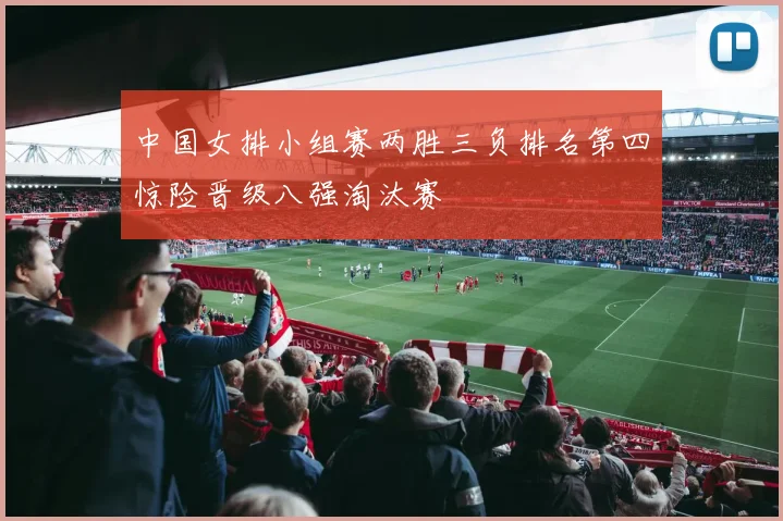 中国女排小组赛两胜三负排名第四惊险晋级八强淘汰赛