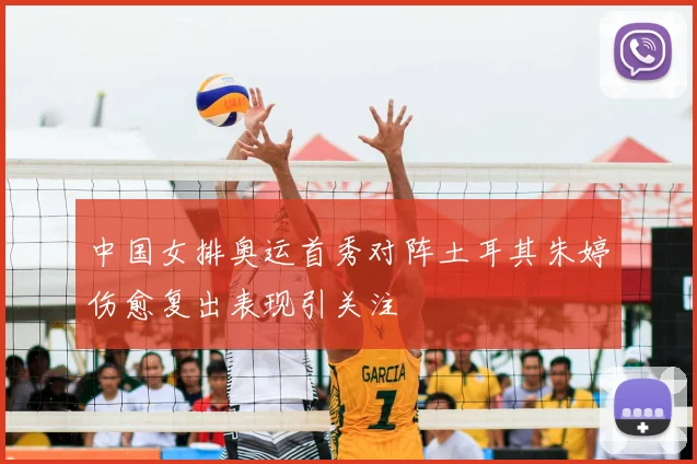 中国女排奥运首秀对阵土耳其朱婷伤愈复出表现引关注